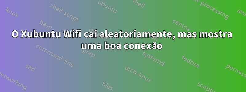 O Xubuntu Wifi cai aleatoriamente, mas mostra uma boa conexão