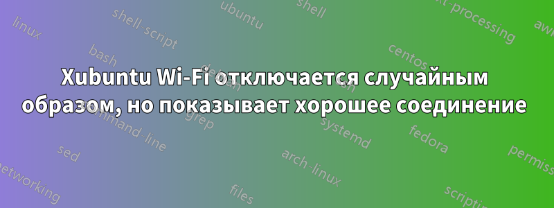 Xubuntu Wi-Fi отключается случайным образом, но показывает хорошее соединение