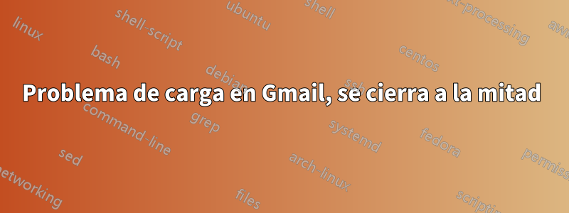 Problema de carga en Gmail, se cierra a la mitad