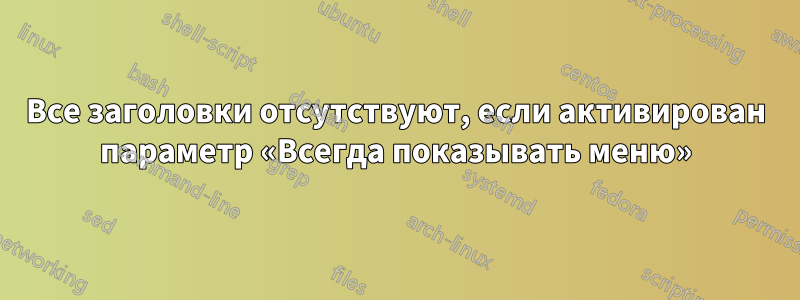 Все заголовки отсутствуют, если активирован параметр «Всегда показывать меню»