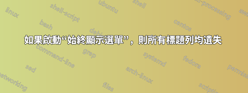 如果啟動“始終顯示選單”，則所有標題列均遺失