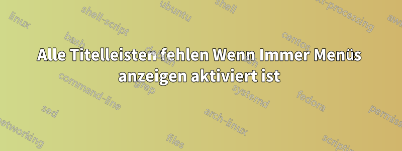 Alle Titelleisten fehlen Wenn Immer Menüs anzeigen aktiviert ist