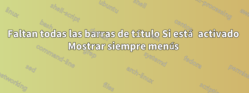 Faltan todas las barras de título Si está activado Mostrar siempre menús