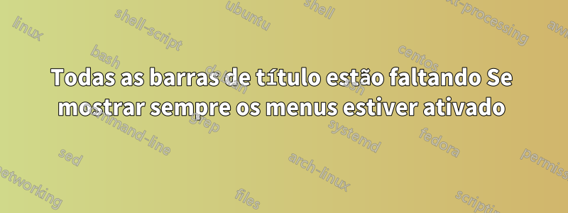 Todas as barras de título estão faltando Se mostrar sempre os menus estiver ativado