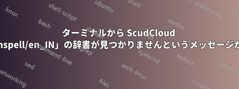 ターミナルから ScudCloud を開くと、「/usr/share/hunspell/en_IN」の辞書が見つかりませんというメッセージが表示されるのはなぜですか?