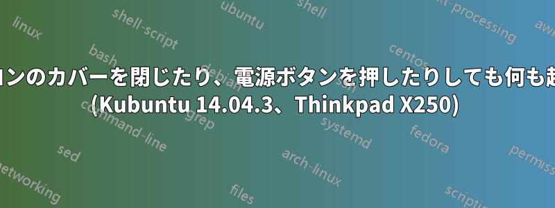 ノートパソコンのカバーを閉じたり、電源ボタンを押したりしても何も起こりません (Kubuntu 14.04.3、Thinkpad X250)