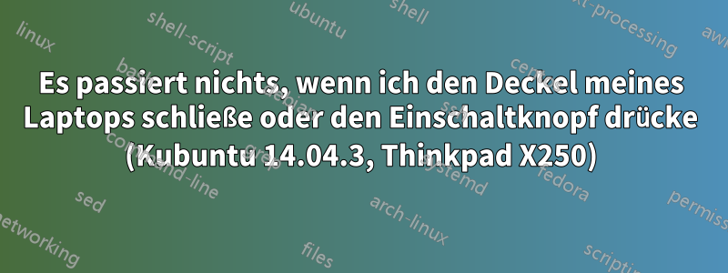 Es passiert nichts, wenn ich den Deckel meines Laptops schließe oder den Einschaltknopf drücke (Kubuntu 14.04.3, Thinkpad X250)