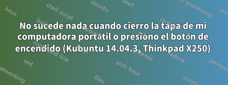 No sucede nada cuando cierro la tapa de mi computadora portátil o presiono el botón de encendido (Kubuntu 14.04.3, Thinkpad X250)