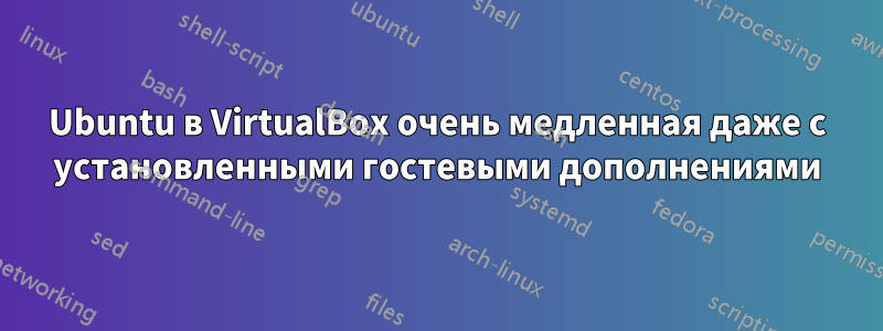 Ubuntu в VirtualBox очень медленная даже с установленными гостевыми дополнениями