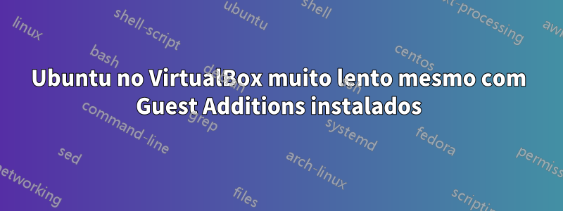 Ubuntu no VirtualBox muito lento mesmo com Guest Additions instalados