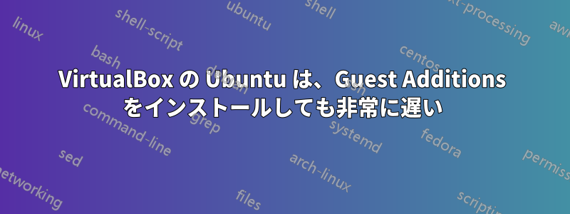 VirtualBox の Ubuntu は、Guest Additions をインストールしても非常に遅い