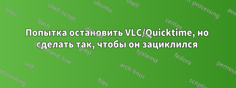 Попытка остановить VLC/Quicktime, но сделать так, чтобы он зациклился