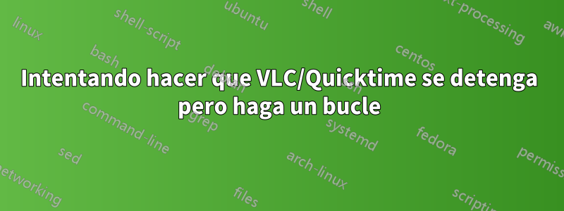 Intentando hacer que VLC/Quicktime se detenga pero haga un bucle