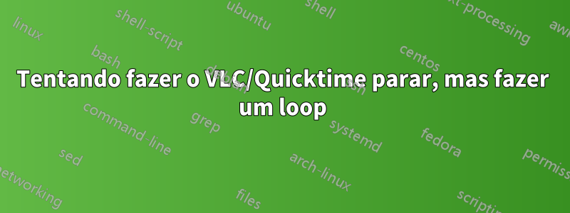 Tentando fazer o VLC/Quicktime parar, mas fazer um loop