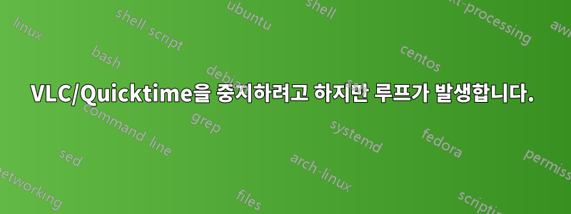 VLC/Quicktime을 중지하려고 하지만 루프가 발생합니다.