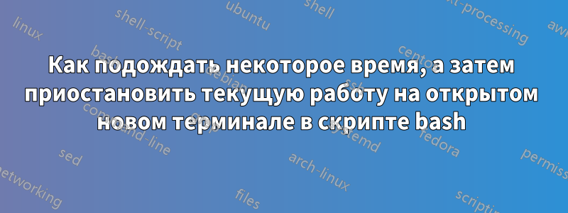 Как подождать некоторое время, а затем приостановить текущую работу на открытом новом терминале в скрипте bash