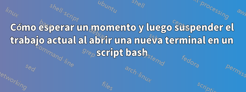 Cómo esperar un momento y luego suspender el trabajo actual al abrir una nueva terminal en un script bash