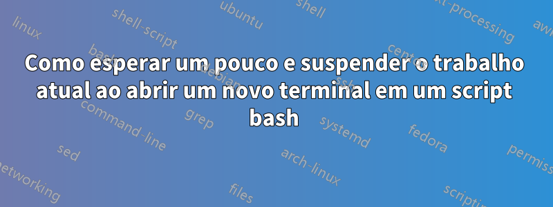 Como esperar um pouco e suspender o trabalho atual ao abrir um novo terminal em um script bash