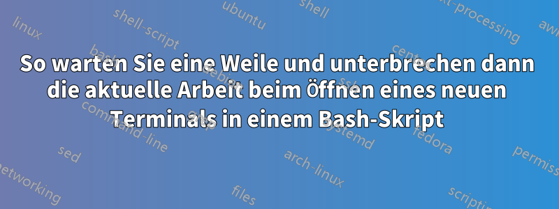 So warten Sie eine Weile und unterbrechen dann die aktuelle Arbeit beim Öffnen eines neuen Terminals in einem Bash-Skript