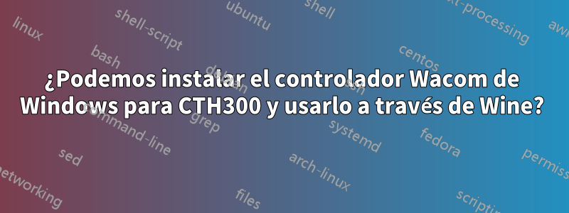 ¿Podemos instalar el controlador Wacom de Windows para CTH300 y usarlo a través de Wine?