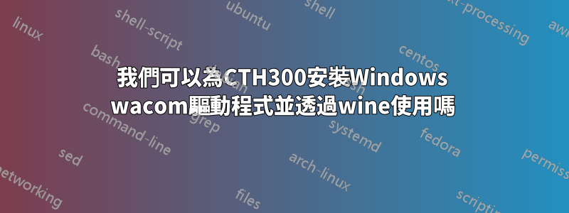 我們可以為CTH300安裝Windows wacom驅動程式並透過wine使用嗎