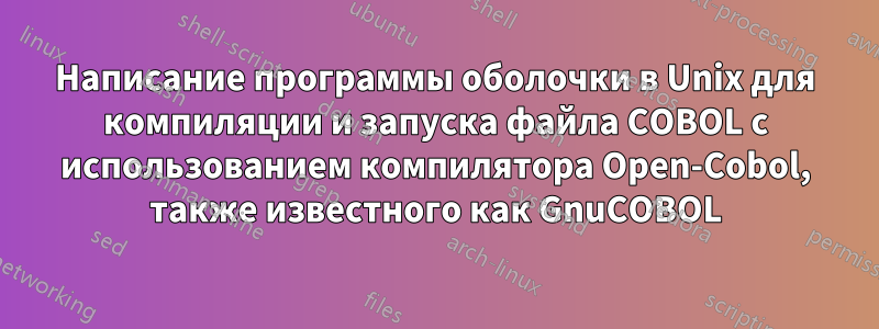 Написание программы оболочки в Unix для компиляции и запуска файла COBOL с использованием компилятора Open-Cobol, также известного как GnuCOBOL