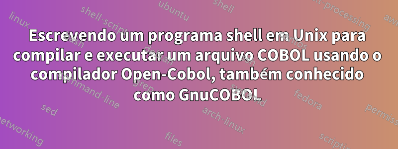 Escrevendo um programa shell em Unix para compilar e executar um arquivo COBOL usando o compilador Open-Cobol, também conhecido como GnuCOBOL