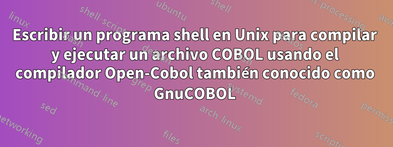 Escribir un programa shell en Unix para compilar y ejecutar un archivo COBOL usando el compilador Open-Cobol también conocido como GnuCOBOL