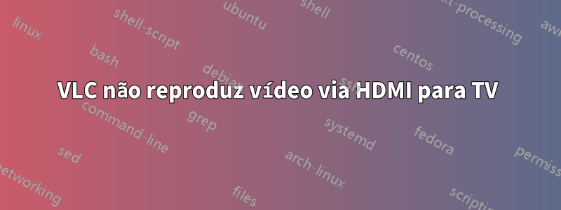 VLC não reproduz vídeo via HDMI para TV