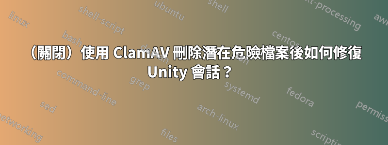 （關閉）使用 ClamAV 刪除潛在危險檔案後如何修復 Unity 會話？ 