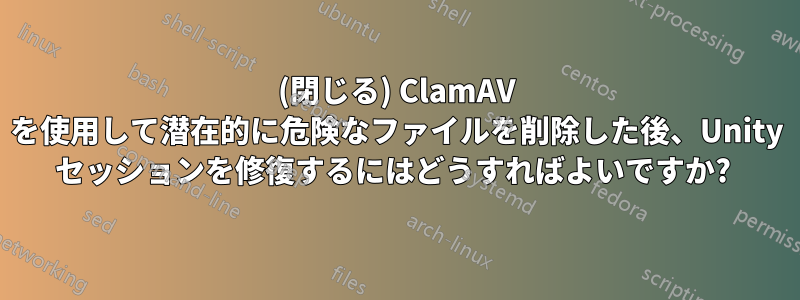 (閉じる) ClamAV を使用して潜在的に危険なファイルを削除した後、Unity セッションを修復するにはどうすればよいですか? 