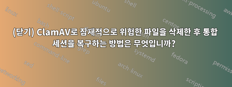 (닫기) ClamAV로 잠재적으로 위험한 파일을 삭제한 후 통합 세션을 복구하는 방법은 무엇입니까? 