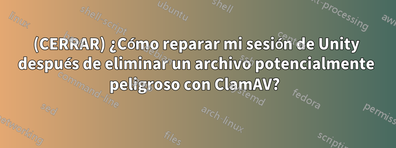 (CERRAR) ¿Cómo reparar mi sesión de Unity después de eliminar un archivo potencialmente peligroso con ClamAV? 