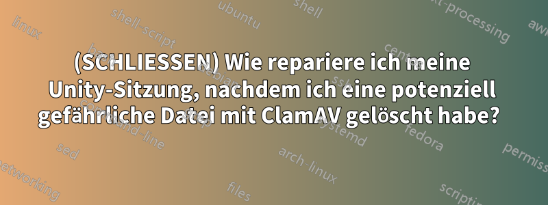 (SCHLIESSEN) Wie repariere ich meine Unity-Sitzung, nachdem ich eine potenziell gefährliche Datei mit ClamAV gelöscht habe? 