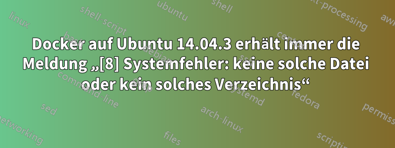 Docker auf Ubuntu 14.04.3 erhält immer die Meldung „[8] Systemfehler: keine solche Datei oder kein solches Verzeichnis“