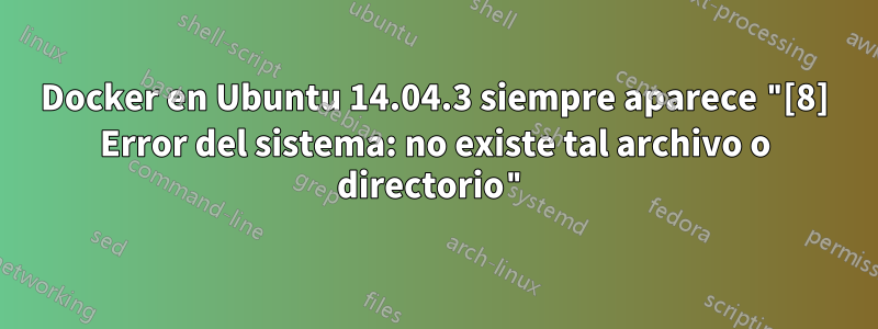 Docker en Ubuntu 14.04.3 siempre aparece "[8] Error del sistema: no existe tal archivo o directorio"