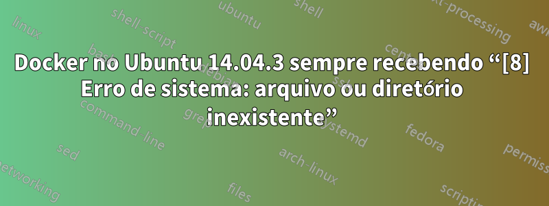 Docker no Ubuntu 14.04.3 sempre recebendo “[8] Erro de sistema: arquivo ou diretório inexistente”