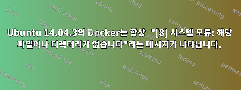 Ubuntu 14.04.3의 Docker는 항상 "[8] 시스템 오류: 해당 파일이나 디렉터리가 없습니다"라는 메시지가 나타납니다.