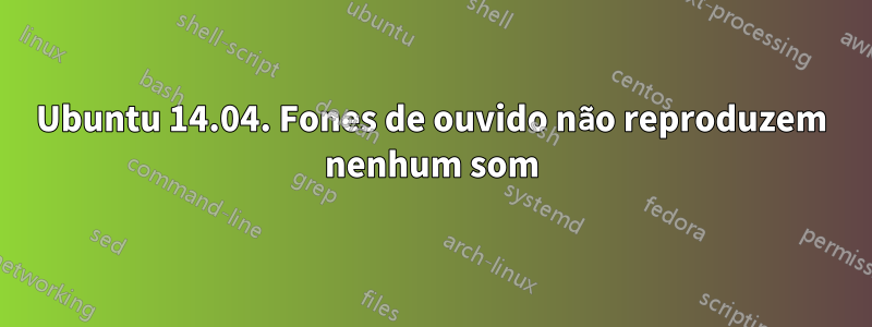 Ubuntu 14.04. Fones de ouvido não reproduzem nenhum som