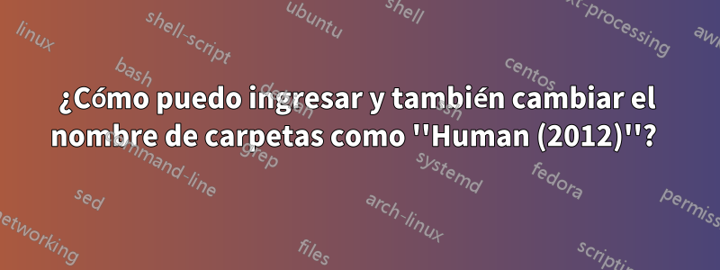 ¿Cómo puedo ingresar y también cambiar el nombre de carpetas como ''Human (2012)''? 