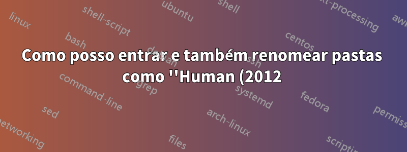 Como posso entrar e também renomear pastas como ''Human (2012)''?