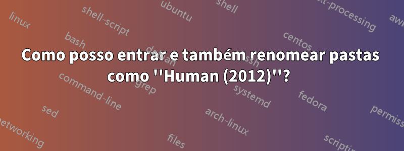 Como posso entrar e também renomear pastas como ''Human (2012)''? 