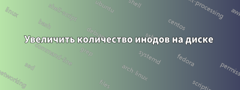 Увеличить количество инодов на диске