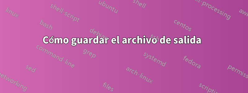 Cómo guardar el archivo de salida 