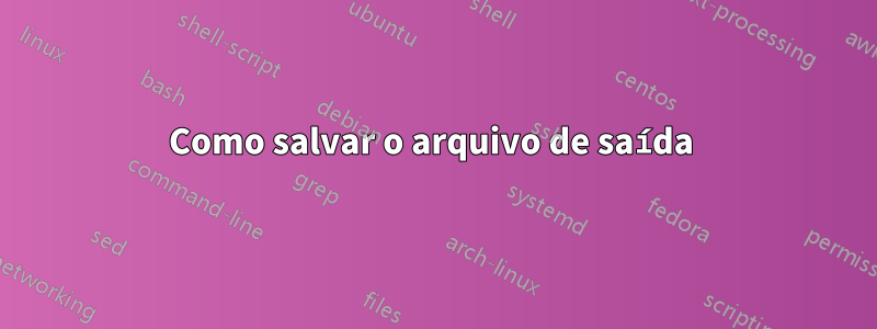 Como salvar o arquivo de saída 