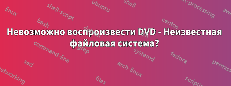 Невозможно воспроизвести DVD - Неизвестная файловая система?