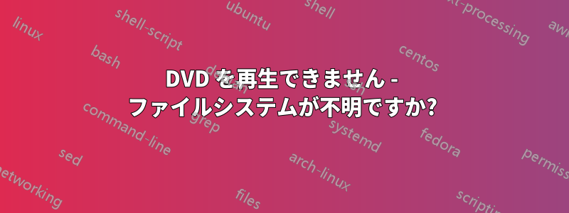 DVD を再生できません - ファイルシステムが不明ですか?