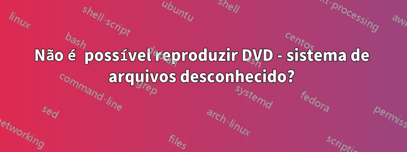 Não é possível reproduzir DVD - sistema de arquivos desconhecido?