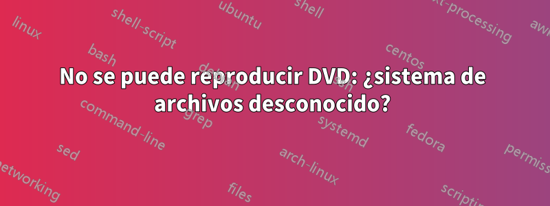 No se puede reproducir DVD: ¿sistema de archivos desconocido?