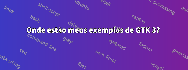 Onde estão meus exemplos de GTK 3?